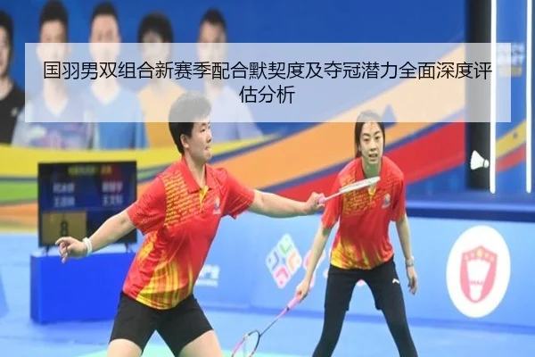 国羽男双组合新赛季配合默契度及夺冠潜力全面深度评估分析