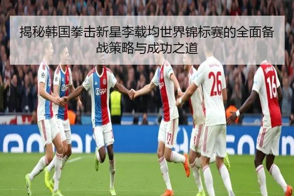 揭秘韩国拳击新星李载均世界锦标赛的全面备战策略与成功之道