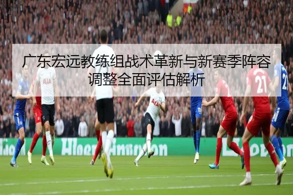 广东宏远教练组战术革新与新赛季阵容调整全面评估解析